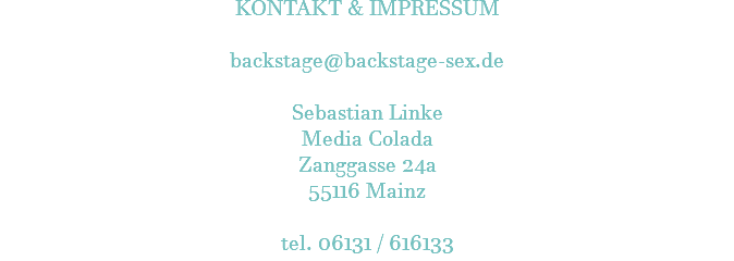 KONTAKT & IMPRESSUM  backstage@backstage-sex.de Sebastian Linke Media Colada Zanggasse 24a 55116 Mainz tel. 06131 / 616133